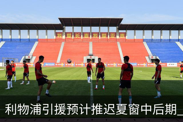 利物浦引援预计推迟夏窗中后期 努涅斯和萨拉赫都不可能回归